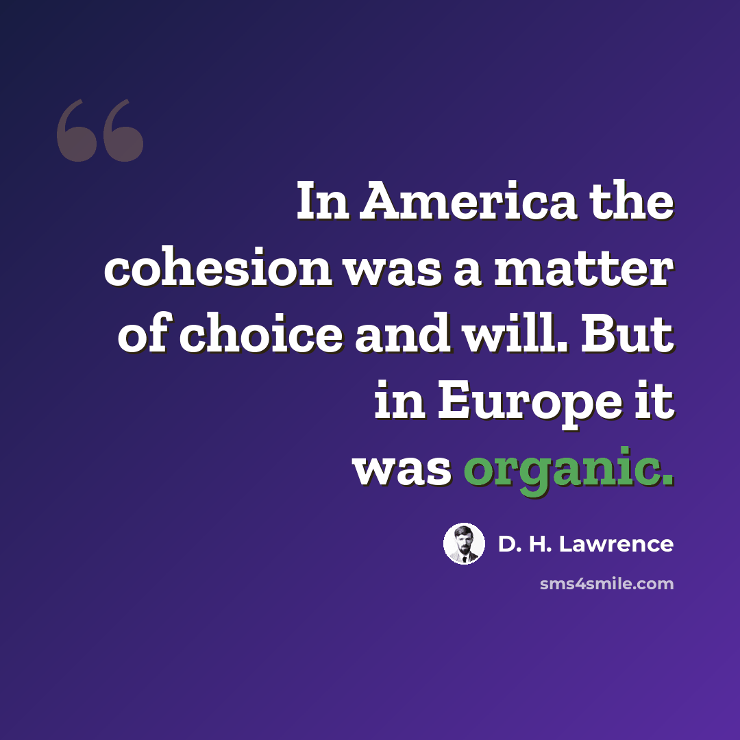 “In America the cohesion was a matter of choice and will. But in Europe it was organic.” quote by D. H. Lawrence