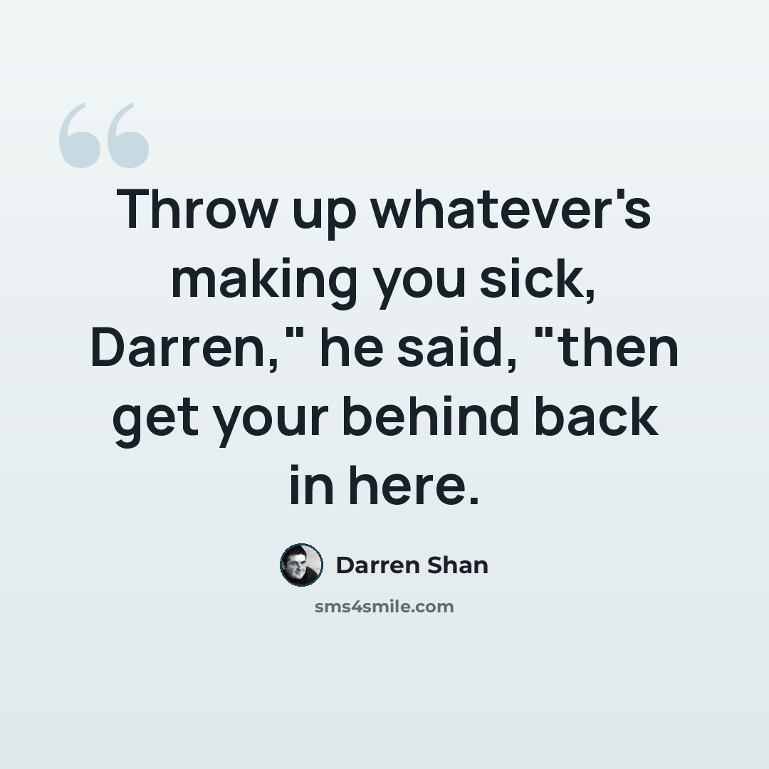 “Throw up whatever's making you sick, Darren," he said, "then get your behind back in here.” quote by Darren Shan