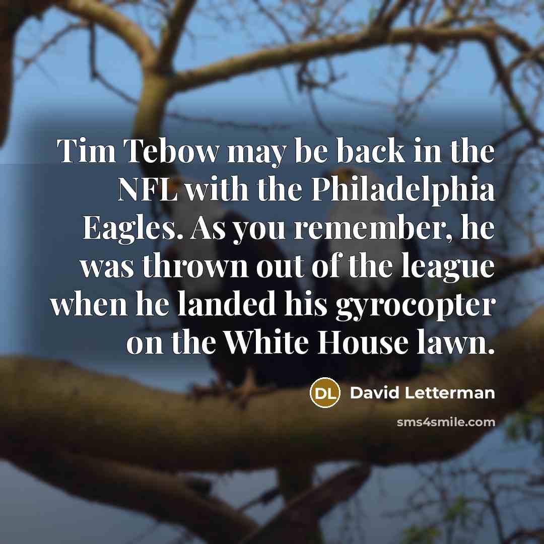 “Tim Tebow may be back in the NFL with the Philadelphia Eagles. As you remember, he was thrown out of the league when he landed his gyrocopter on the White House lawn.” quote by David Letterman