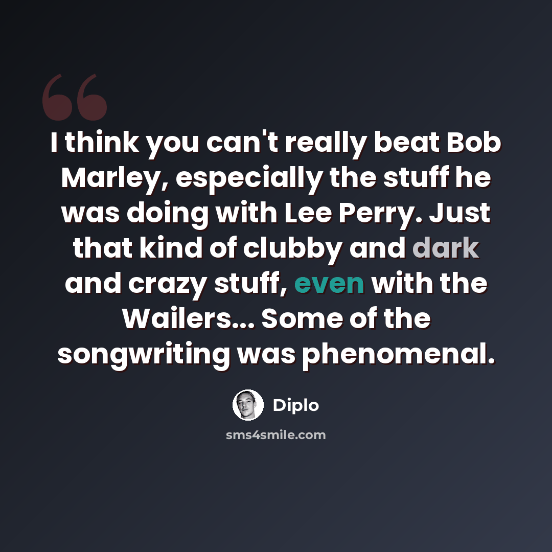 “I think you can't really beat Bob Marley, especially the stuff he was doing with Lee Perry. Just that kind of clubby and dark and crazy stuff, even with the Wailers... Some of the songwriting was phenomenal.” quote by Diplo