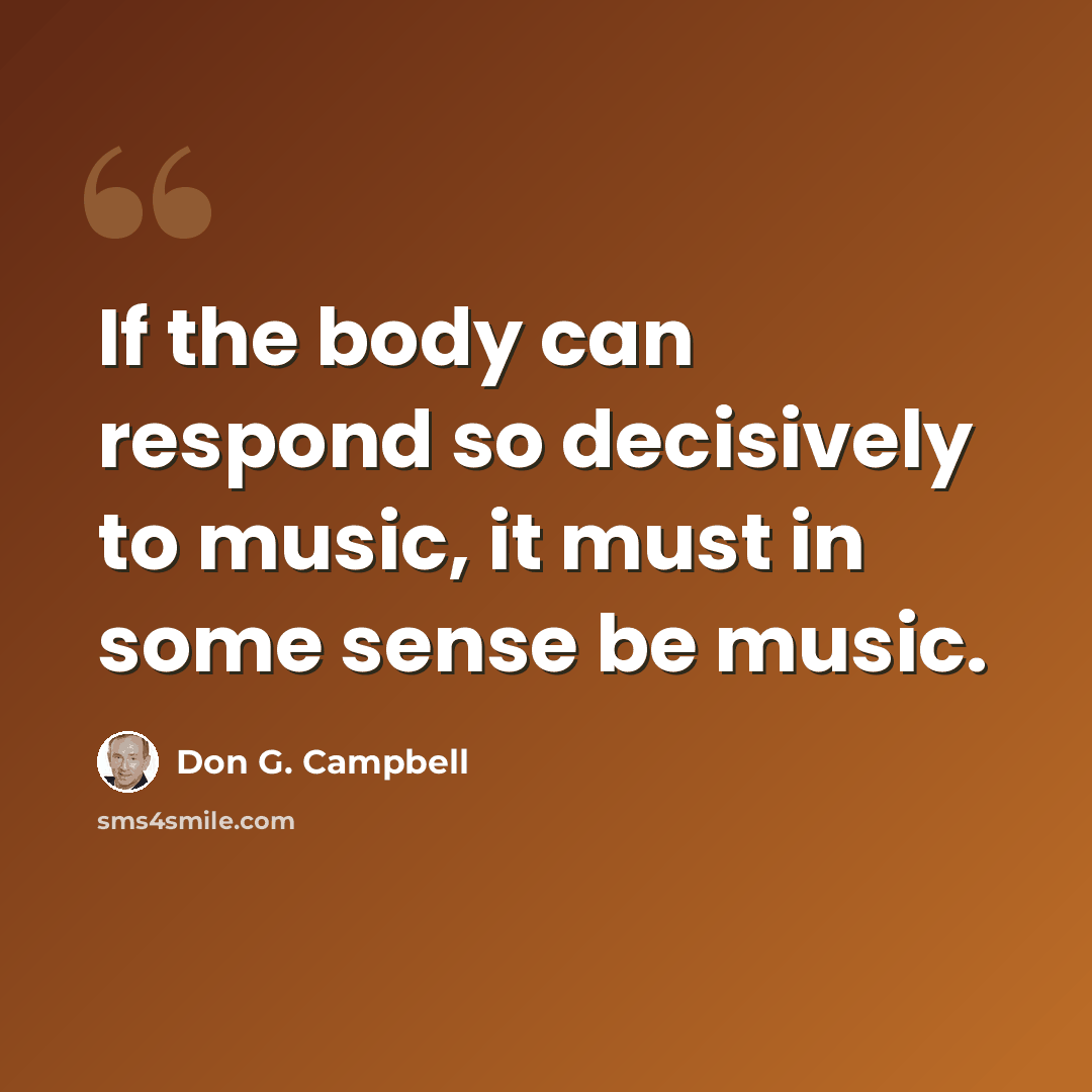 “If the body can respond so decisively to music, it must in some sense be music.” quote by Don G. Campbell