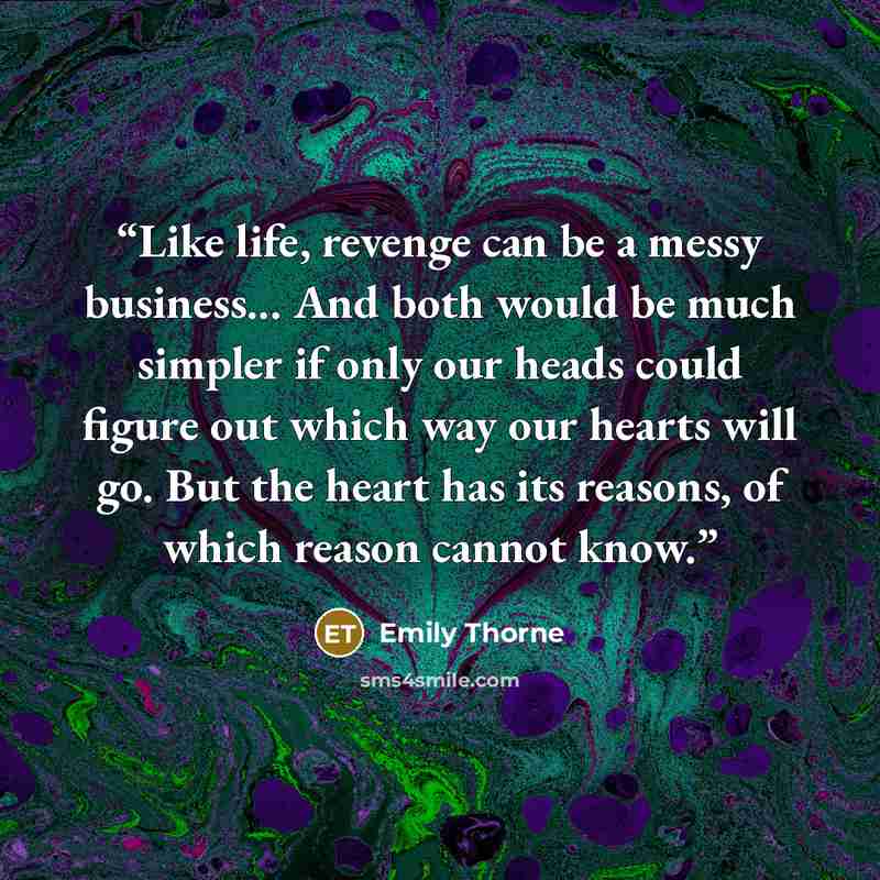 “Like life, revenge can be a messy business... And both would be much simpler if only our heads could figure out which way our hearts will go. But the heart has its reasons, of which reason cannot know.” quote by Emily Thorne