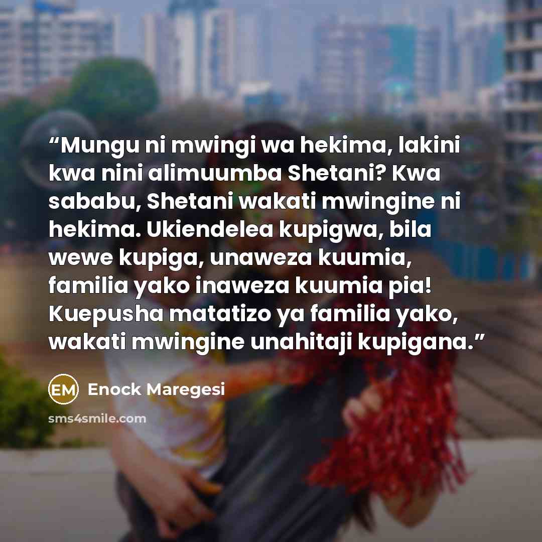 “Mungu ni mwingi wa hekima, lakini kwa nini alimuumba Shetani? Kwa sababu, Shetani wakati mwingine ni hekima. Ukiendelea kupigwa, bila wewe kupiga, unaweza kuumia, familia yako inaweza kuumia pia! Kuepusha matatizo ya familia yako, wakati mwingine unahitaji kupigana.” quote by Enock Maregesi