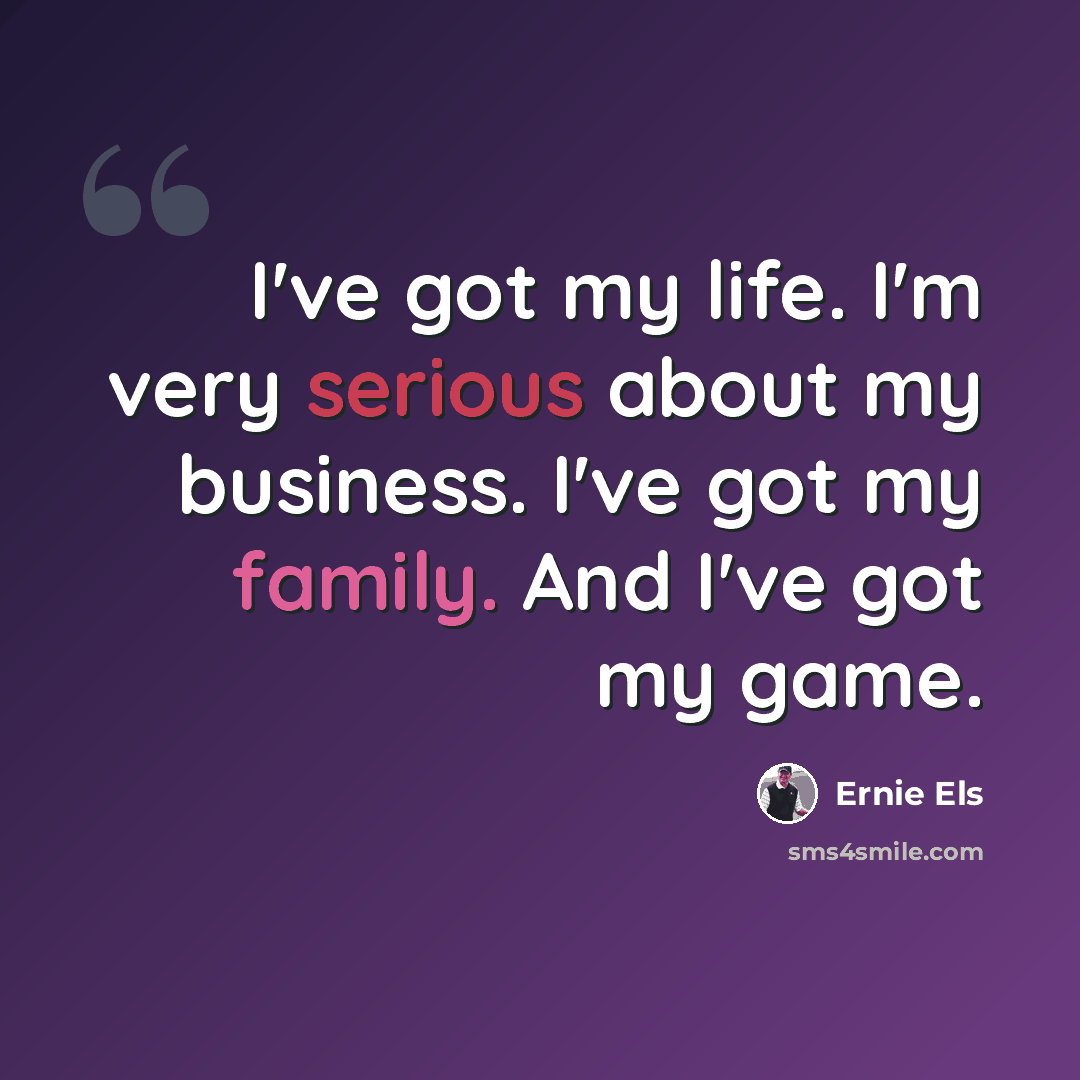 “I've got my life. I'm very serious about my business. I've got my family. And I've got my game.” quote by Ernie Els
