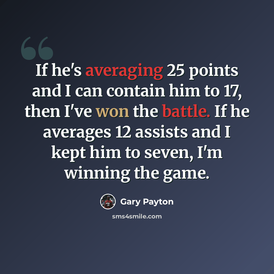 “If he's averaging 25 points and I can contain him to 17, then I've won the battle. If he averages 12 assists and I kept him to seven, I'm winning the game.” quote by Gary Payton