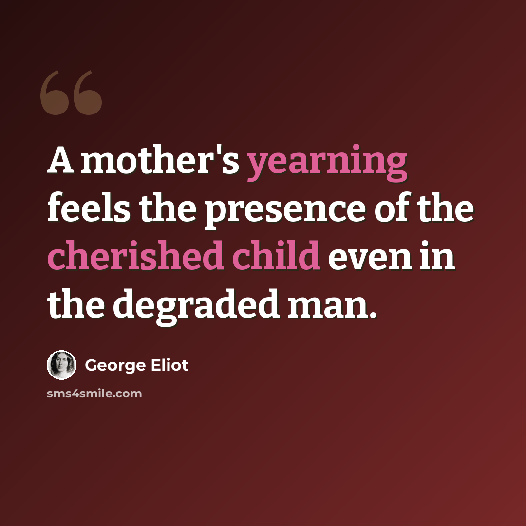 “A mother's yearning feels the presence of the cherished child even in the degraded man.” quote by George Eliot