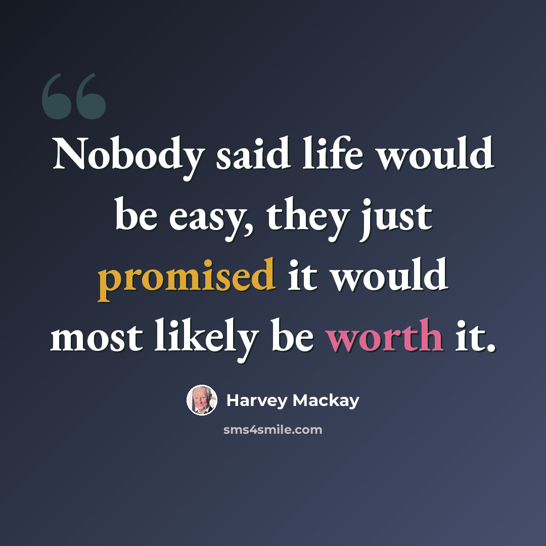 “Nobody said life would be easy, they just promised it would most likely be worth it.” quote by Harvey Mackay