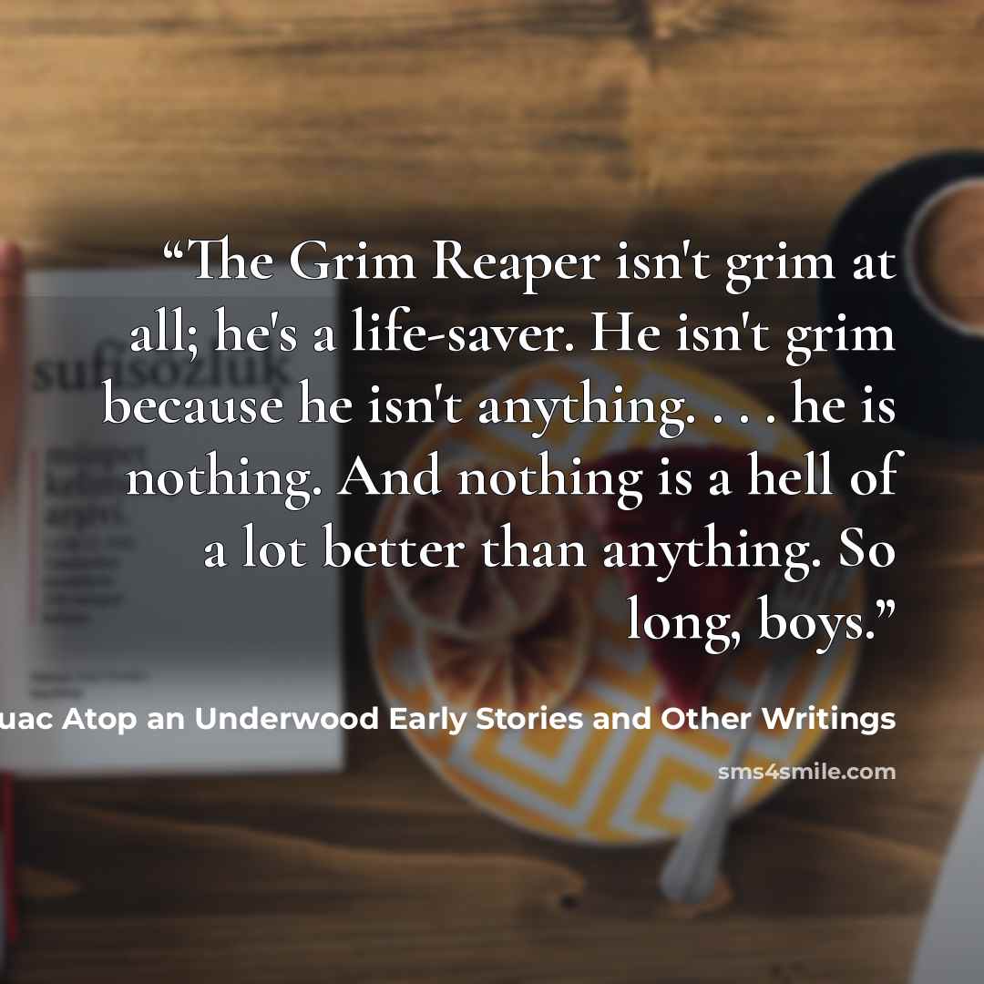 “The Grim Reaper isn't grim at all; he's a life-saver. He isn't grim because he isn't anything. . . . he is nothing. And nothing is a hell of a lot better than anything. So long, boys.” quote by Jack Kerouac Atop an Underwood Early Stories and Other Writings