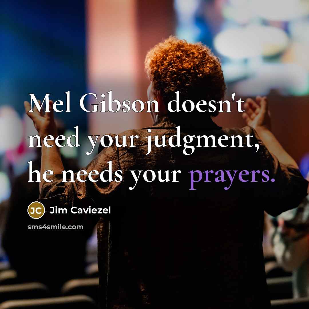 “Mel Gibson doesn't need your judgment, he needs your prayers.” quote by Jim Caviezel
