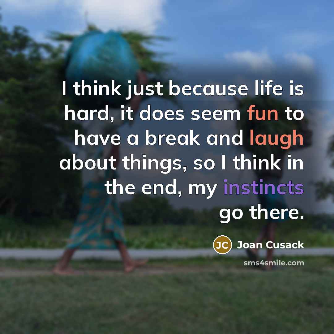 “I think just because life is hard, it does seem fun to have a break and laugh about things, so I think in the end, my instincts go there.” quote by Joan Cusack