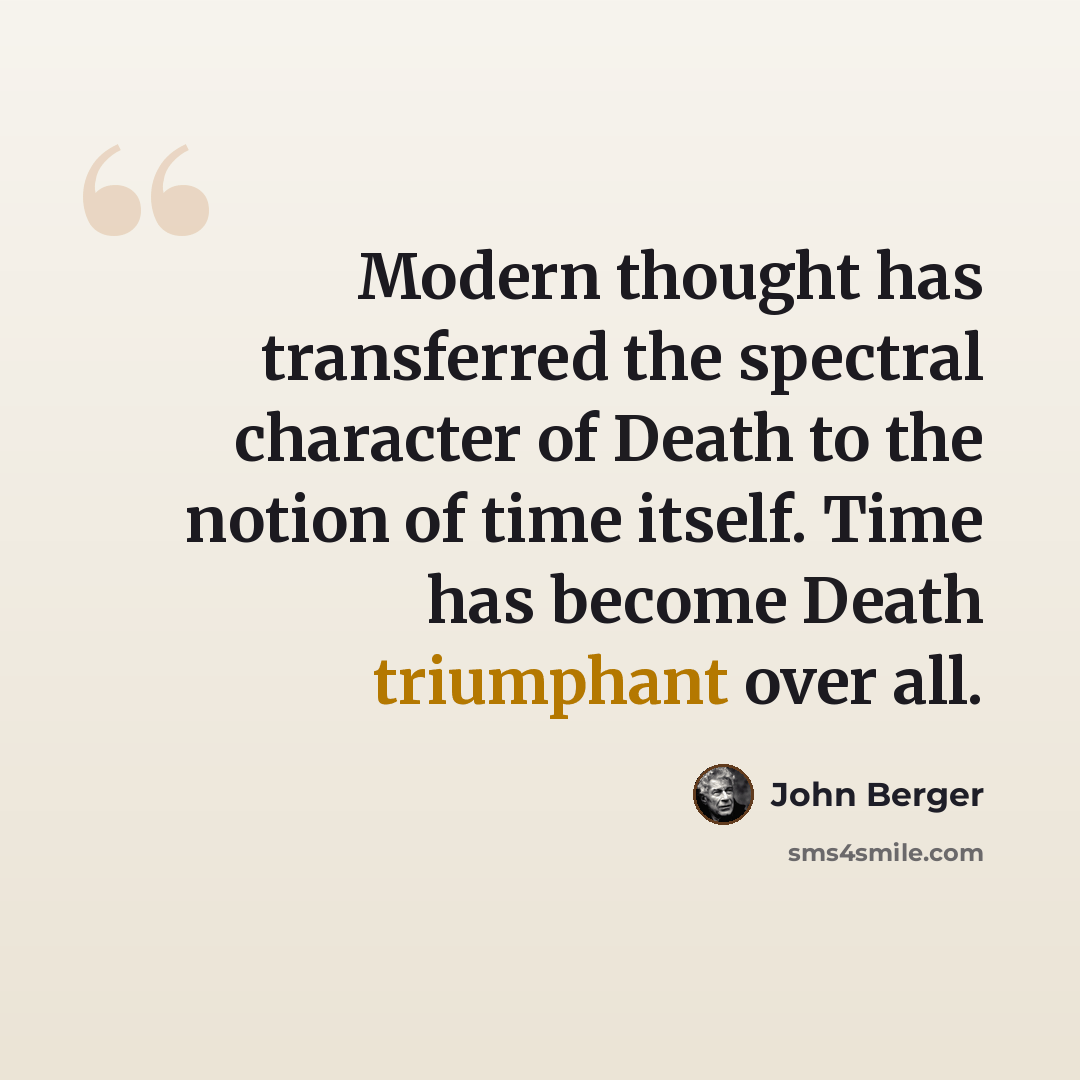 “Modern thought has transferred the spectral character of Death to the notion of time itself. Time has become Death triumphant over all.” quote by John Berger