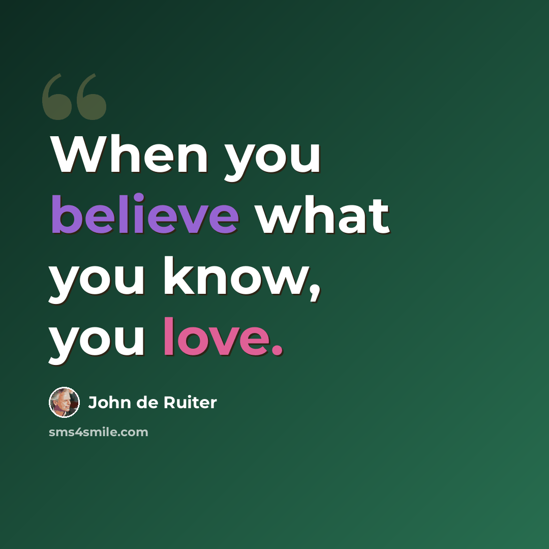 “When you believe what you know, you love.” quote by John de Ruiter