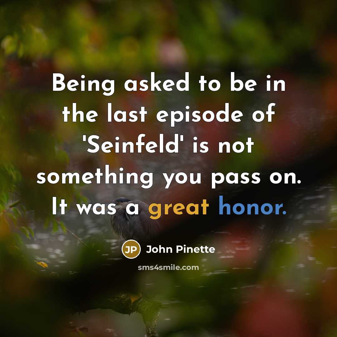 “Being asked to be in the last episode of 'Seinfeld' is not something you pass on. It was a great honor.” quote by John Pinette