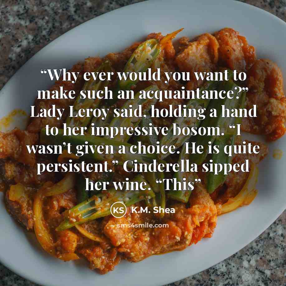 “Why ever would you want to make such an acquaintance?” Lady Leroy said, holding a hand to her impressive bosom. “I wasn’t given a choice. He is quite persistent.” Cinderella sipped her wine. “This” quote by K.M. Shea