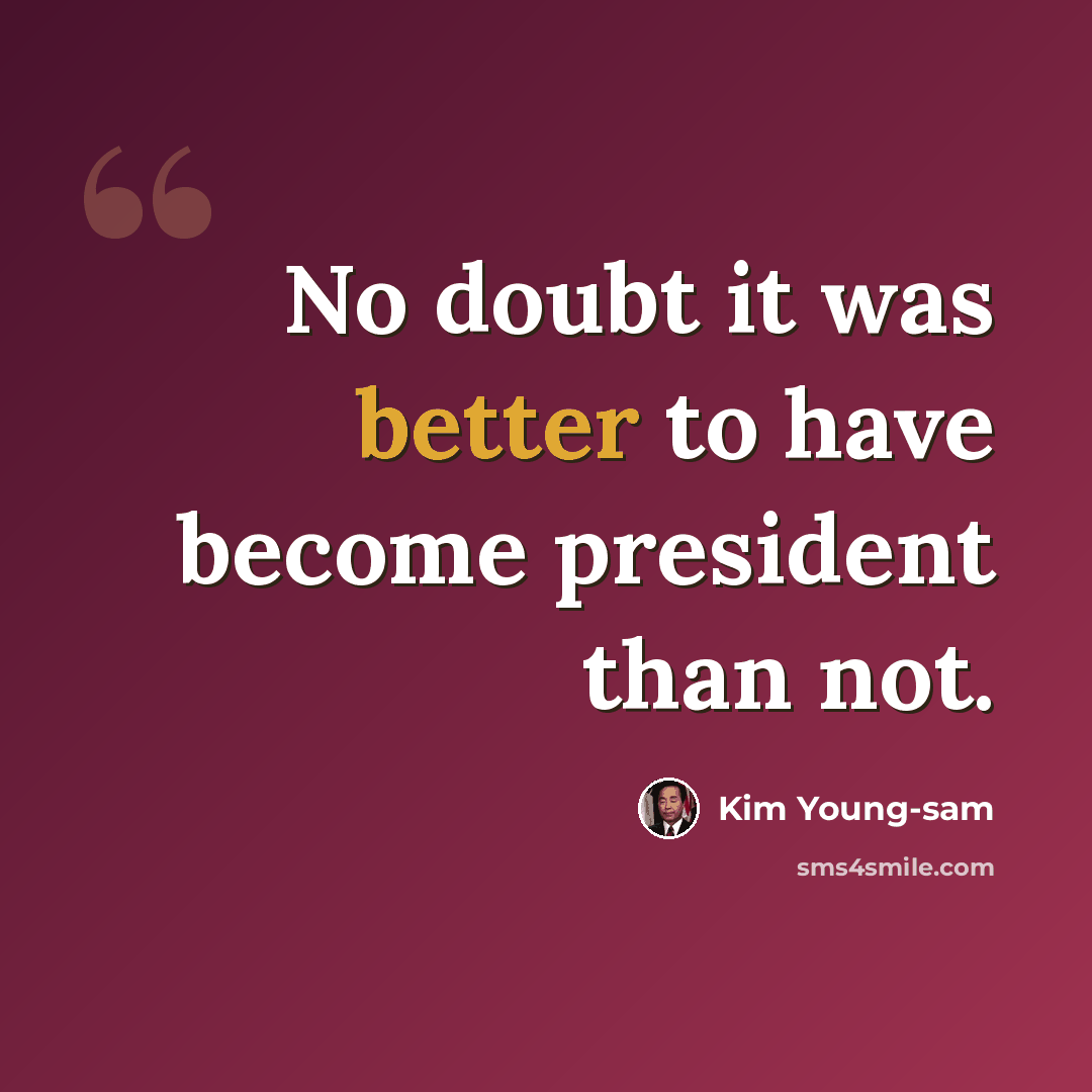 “No doubt it was better to have become president than not.” quote by Kim Young-sam
