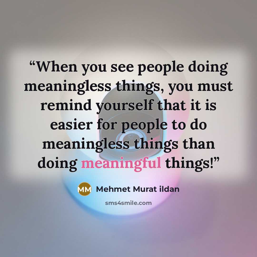 “When you see people doing meaningless things, you must remind yourself that it is easier for people to do meaningless things than doing meaningful things!” quote by Mehmet Murat ildan
