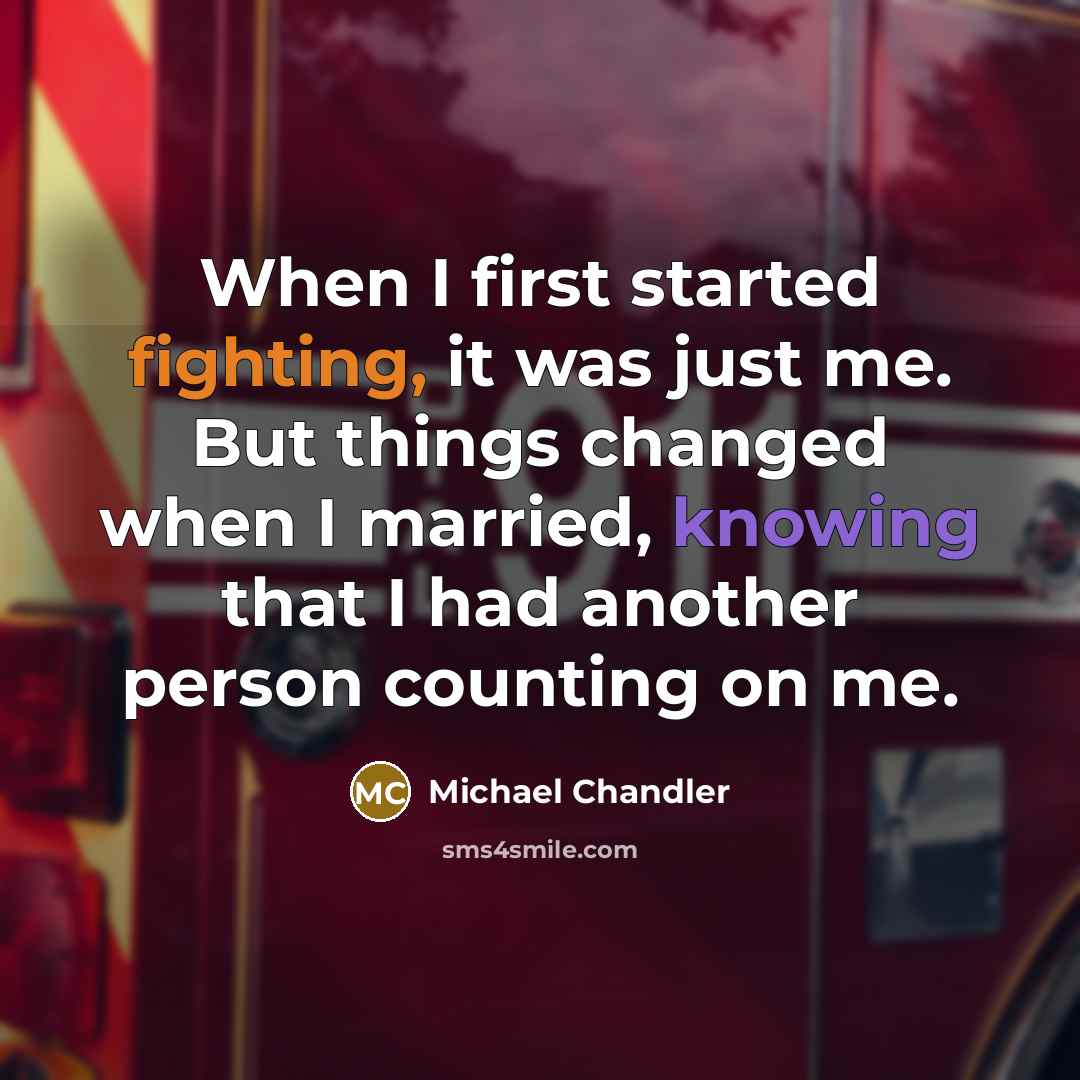 “When I first started fighting, it was just me. But things changed when I married, knowing that I had another person counting on me.” quote by Michael Chandler