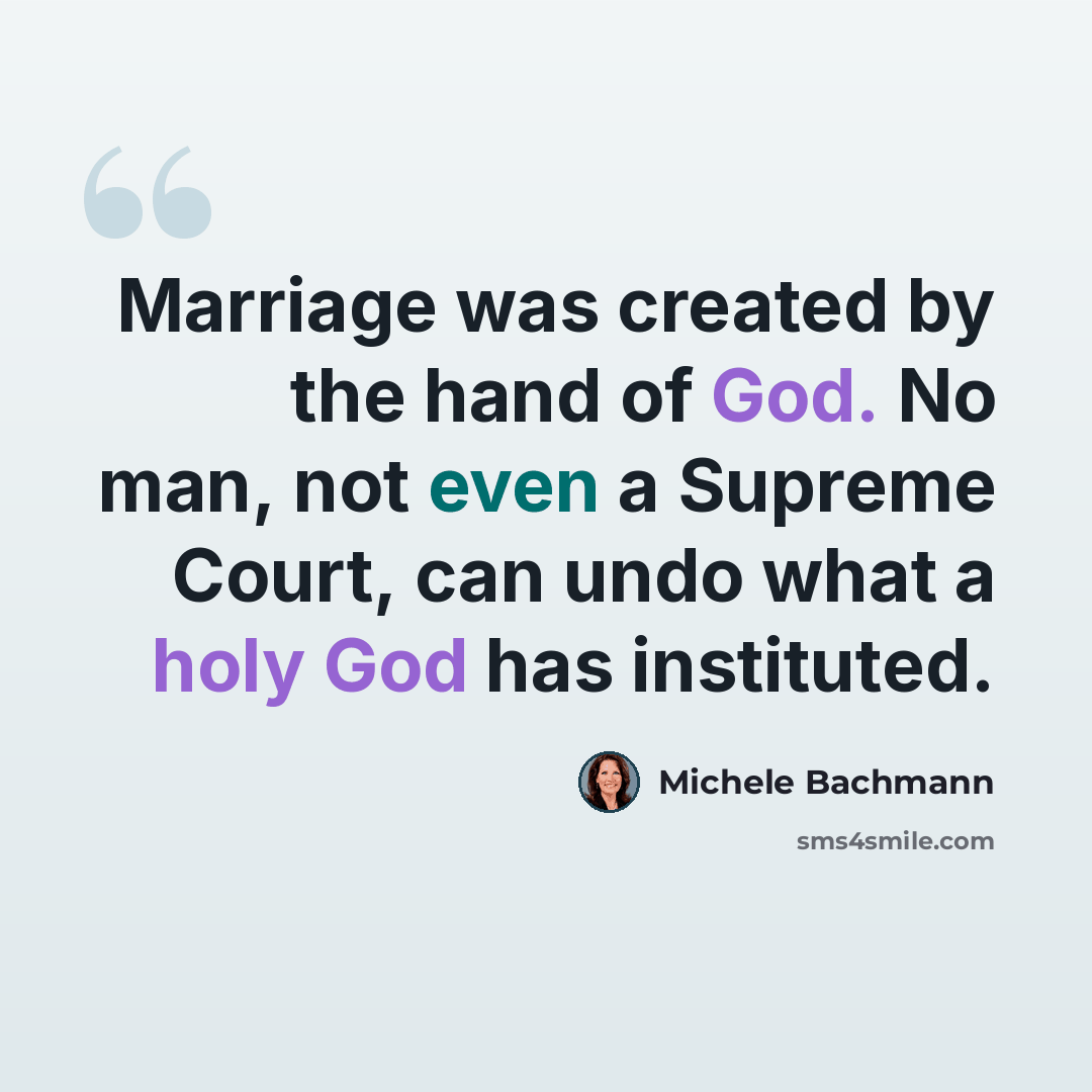 “Marriage was created by the hand of God. No man, not even a Supreme Court, can undo what a holy God has instituted.” quote by Michele Bachmann
