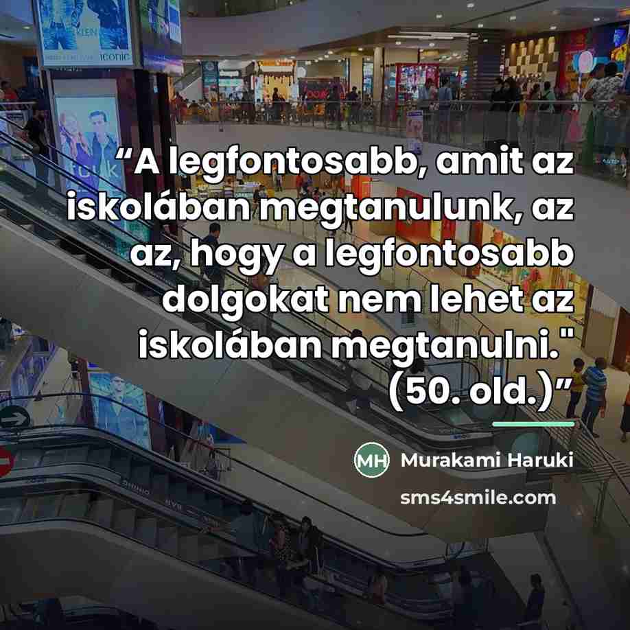 “A legfontosabb, amit az iskolában megtanulunk, az az, hogy a legfontosabb dolgokat nem lehet az iskolában megtanulni." (50. old.)” quote by Murakami Haruki