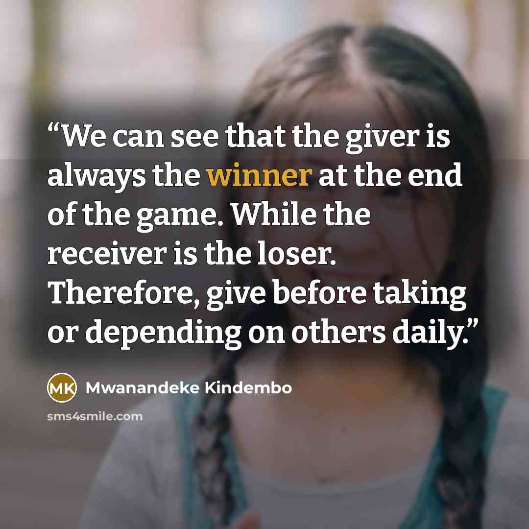 “We can see that the giver is always the winner at the end of the game. While the receiver is the loser. Therefore, give before taking or depending on others daily.” quote by Mwanandeke Kindembo