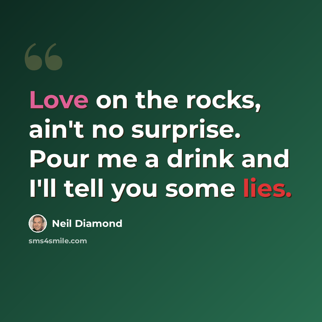 “Love on the rocks, ain't no surprise. Pour me a drink and I'll tell you some lies.” quote by Neil Diamond