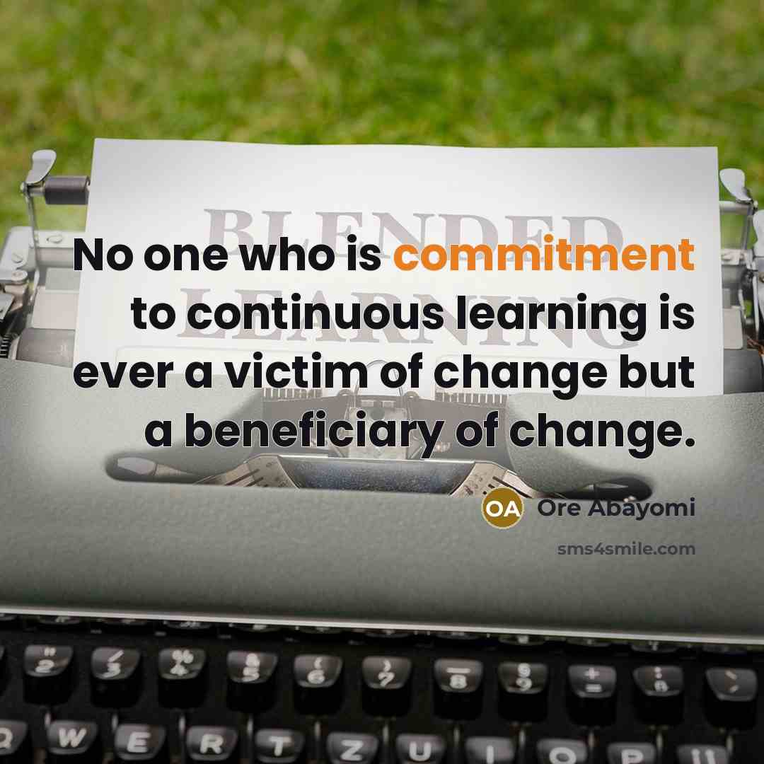 “No one who is commitment to continuous learning is ever a victim of change but a beneficiary of change.” quote by Ore Abayomi