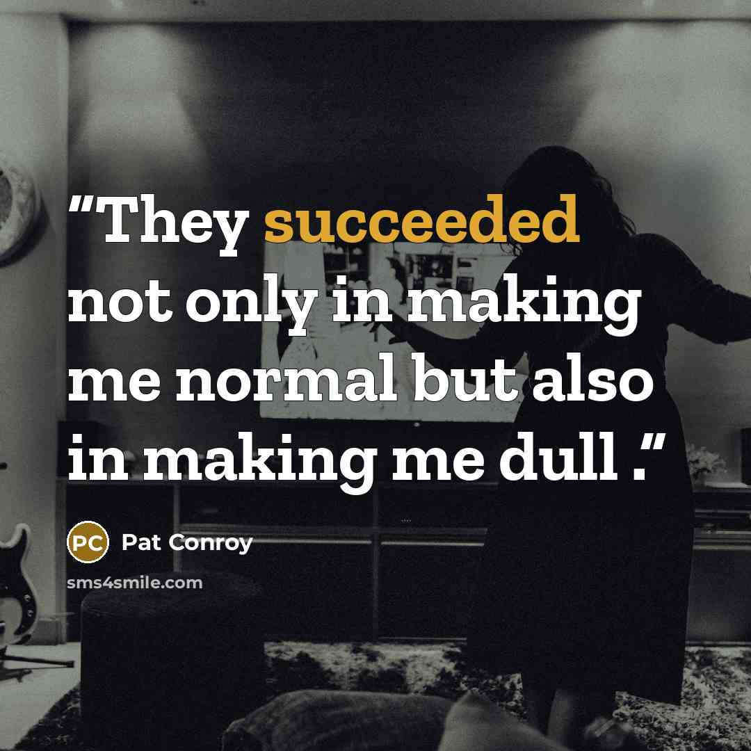 “They succeeded not only in making me normal but also in making me dull .” quote by Pat Conroy