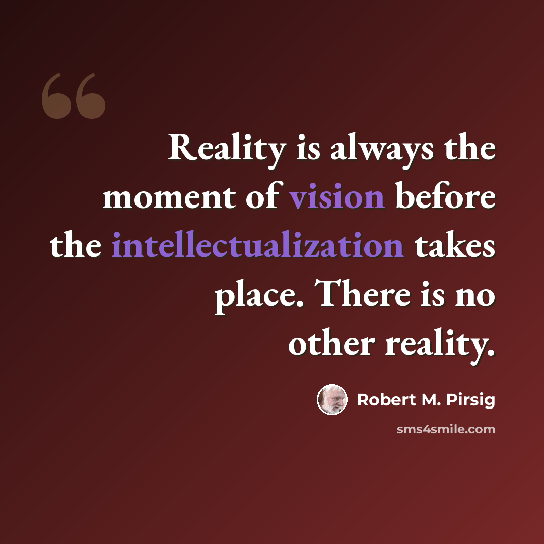 “Reality is always the moment of vision before the intellectualization takes place. There is no other reality.” quote by Robert M. Pirsig