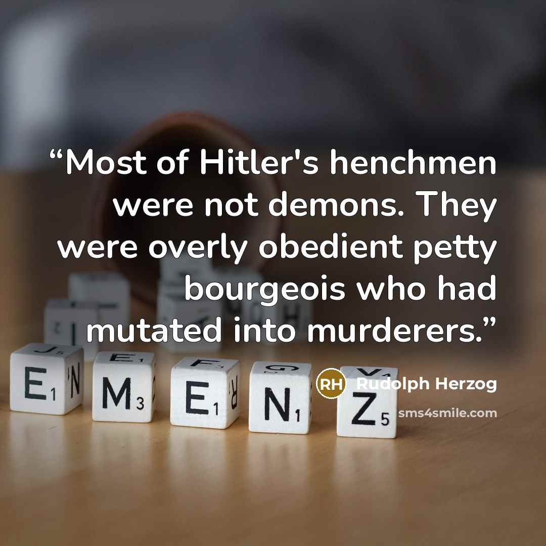 “Most of Hitler's henchmen were not demons. They were overly obedient petty bourgeois who had mutated into murderers.” quote by Rudolph Herzog