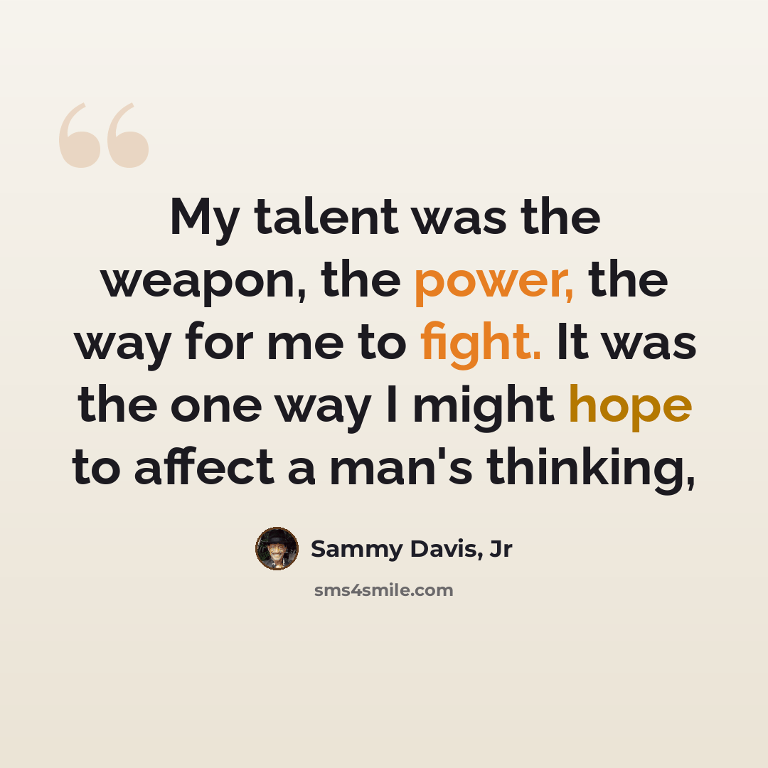 “My talent was the weapon, the power, the way for me to fight. It was the one way I might hope to affect a man's thinking,” quote by Sammy Davis, Jr