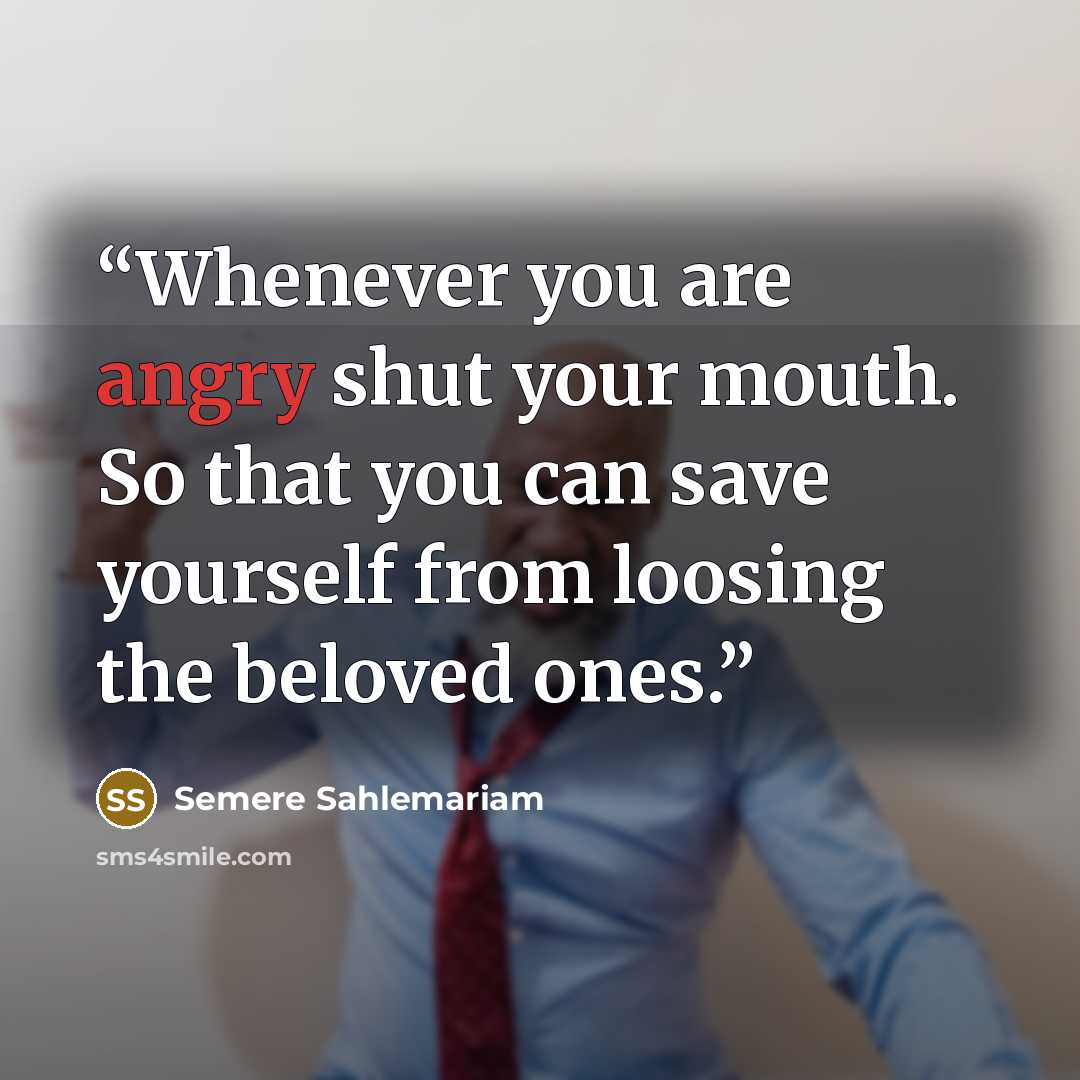 “Whenever you are angry shut your mouth. So that you can save yourself from loosing the beloved ones.” quote by Semere Sahlemariam