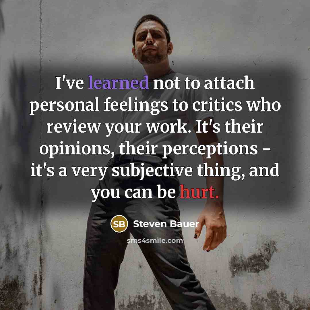 “I've learned not to attach personal feelings to critics who review your work. It's their opinions, their perceptions - it's a very subjective thing, and you can be hurt.” quote by Steven Bauer