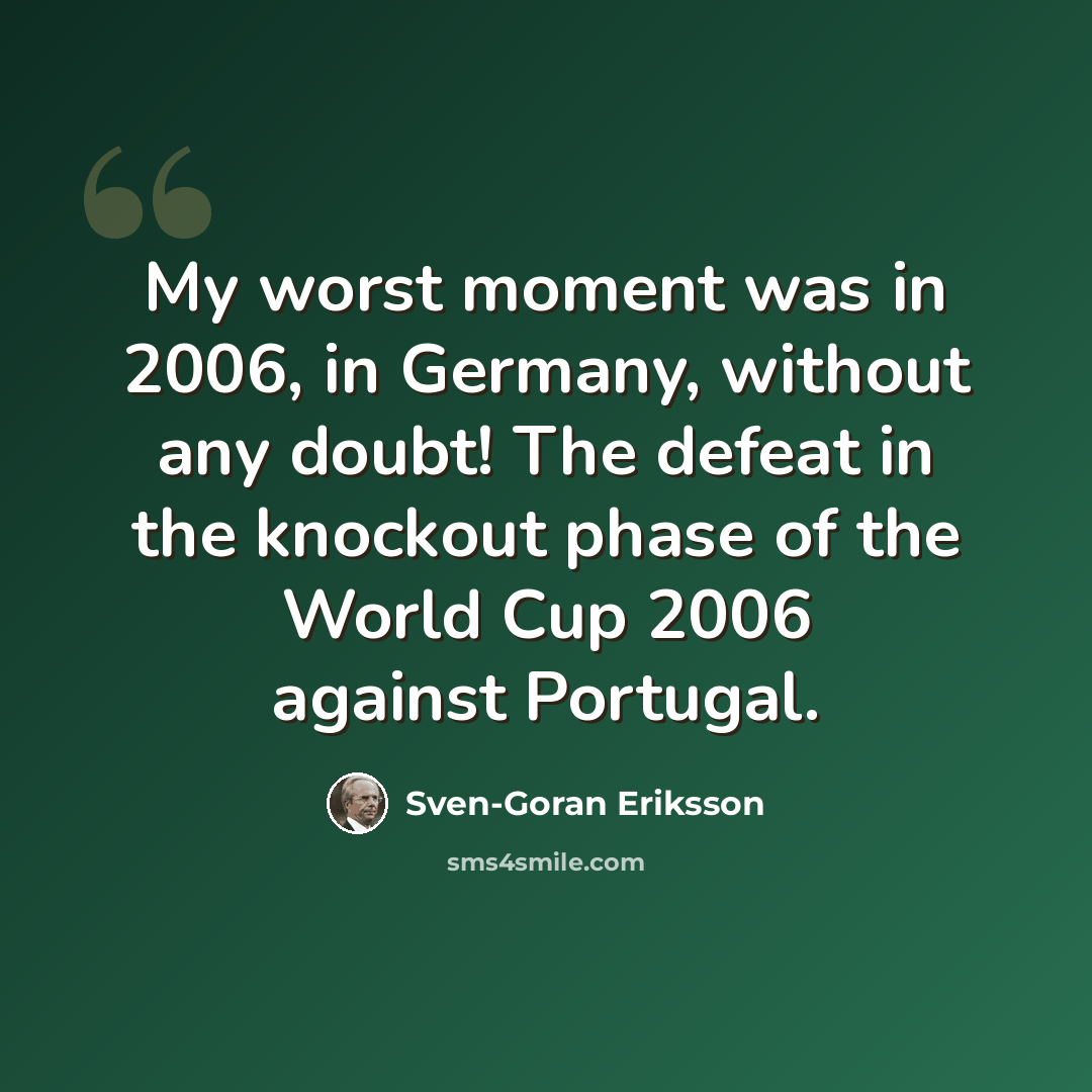 “My worst moment was in 2006, in Germany, without any doubt! The defeat in the knockout phase of the World Cup 2006 against Portugal.” quote by Sven-Goran Eriksson