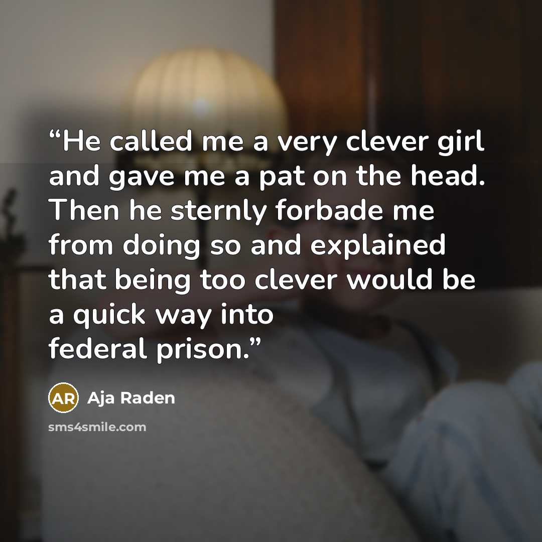 “He called me a very clever girl and gave me a pat on the head. Then he sternly forbade me from doing so and explained that being too clever would be a quick way into federal prison.” quote by Aja Raden