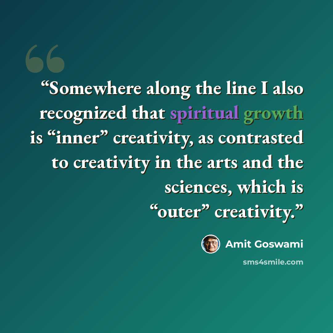 “Somewhere along the line I also recognized that spiritual growth is “inner” creativity, as contrasted to creativity in the arts and the sciences, which is “outer” creativity.” quote by Amit Goswami
