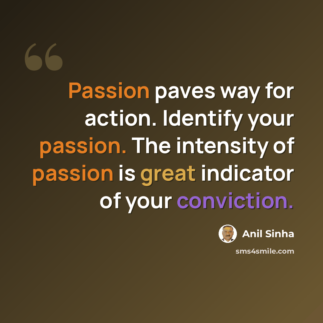 “Passion paves way for action. Identify your passion. The intensity of passion is great indicator of your conviction.” quote by Anil Sinha
