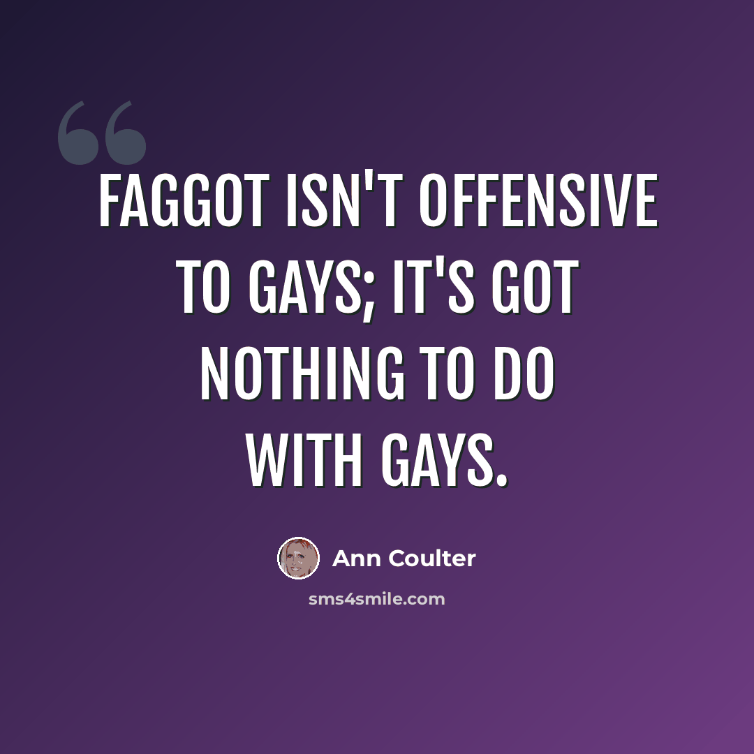“Faggot isn't offensive to gays; it's got nothing to do with gays.” quote by Ann Coulter