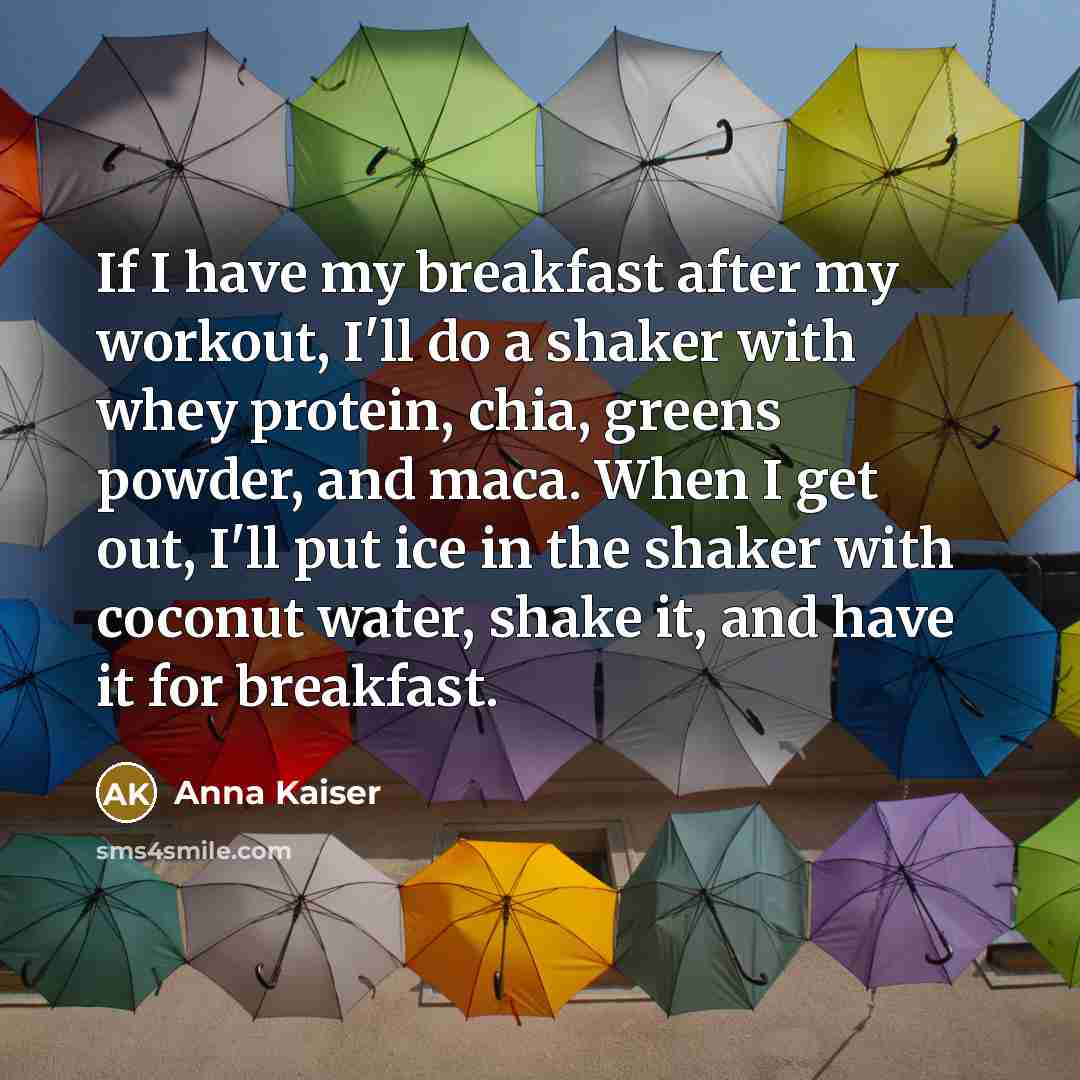 “If I have my breakfast after my workout, I'll do a shaker with whey protein, chia, greens powder, and maca. When I get out, I'll put ice in the shaker with coconut water, shake it, and have it for breakfast.” quote by Anna Kaiser