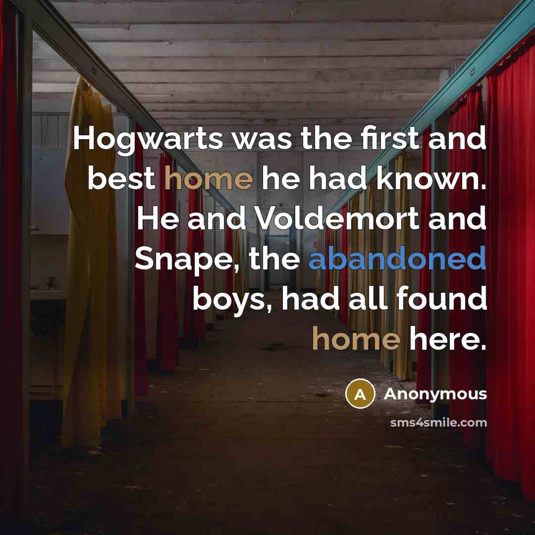 “Hogwarts was the first and best home he had known. He and Voldemort and Snape, the abandoned boys, had all found home here.” quote by Anonymous