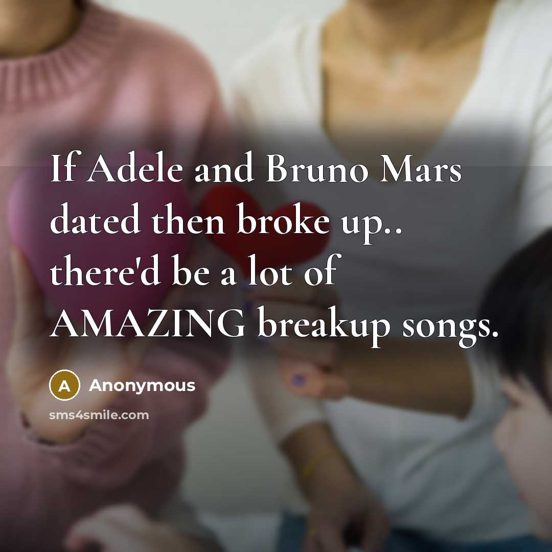 “If Adele and Bruno Mars dated then broke up.. there'd be a lot of AMAZING breakup songs.” quote by Anonymous