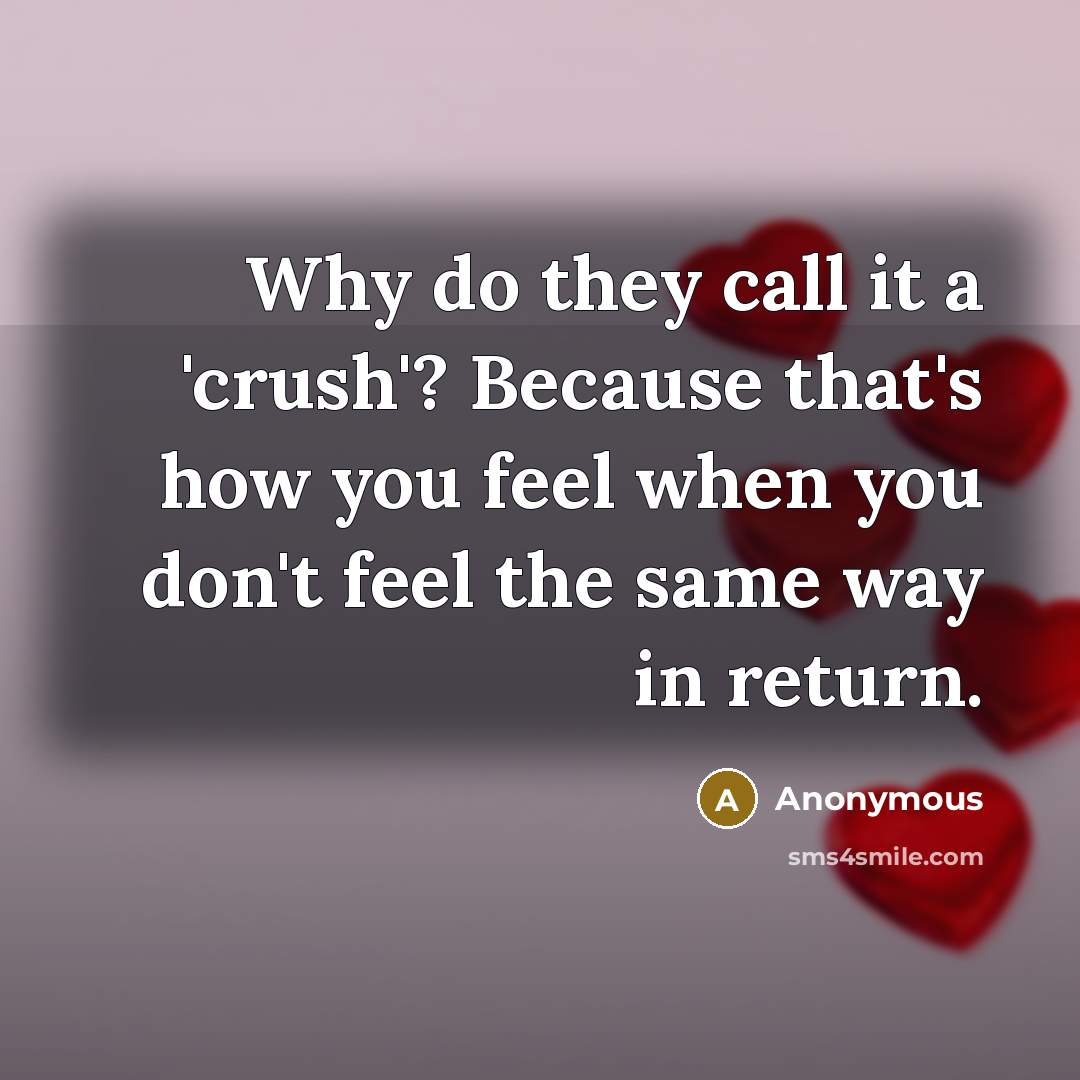 “Why do they call it a 'crush'? Because that's how you feel when you don't feel the same way in return.” quote by Anonymous