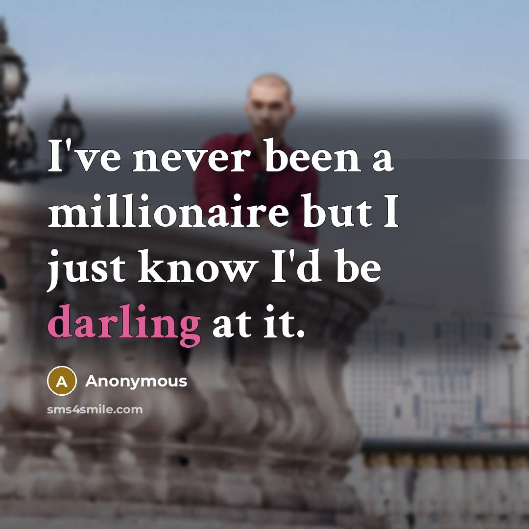 “I've never been a millionaire but I just know I'd be darling at it.” quote by Anonymous