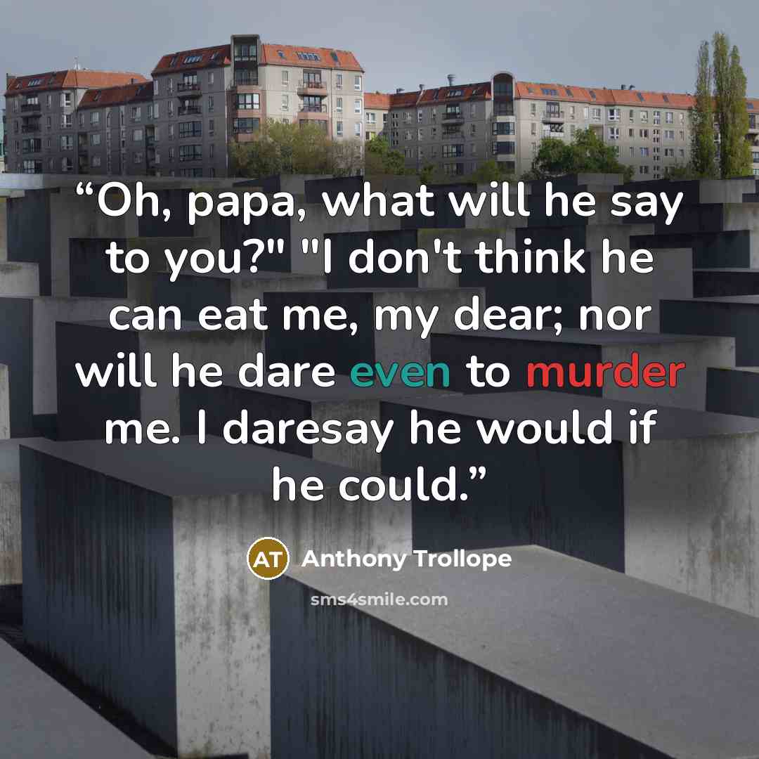 “Oh, papa, what will he say to you?" "I don't think he can eat me, my dear; nor will he dare even to murder me. I daresay he would if he could.” quote by Anthony Trollope