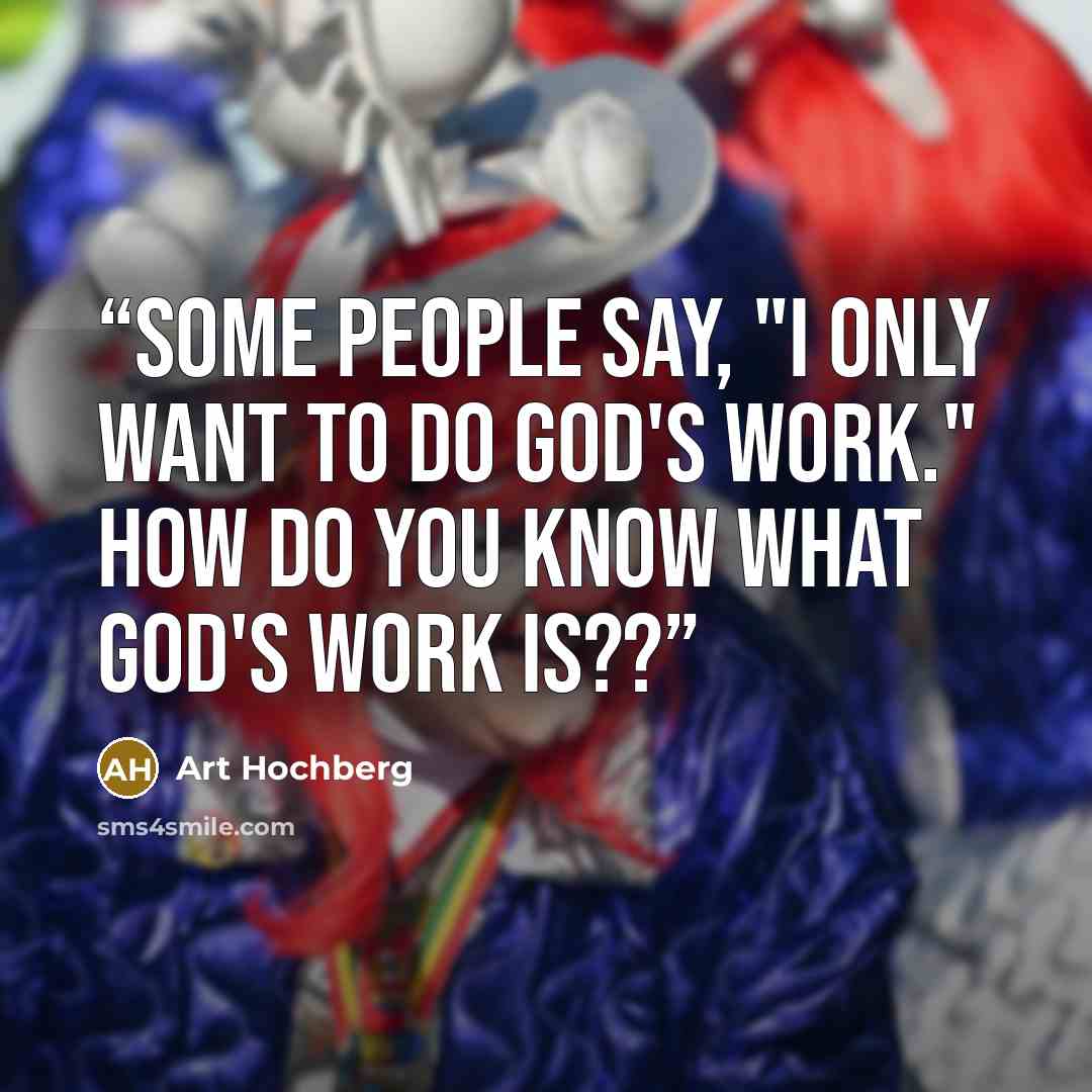 “Some people say, "I only want to do God's work." How do you know what God's work is??” quote by Art Hochberg