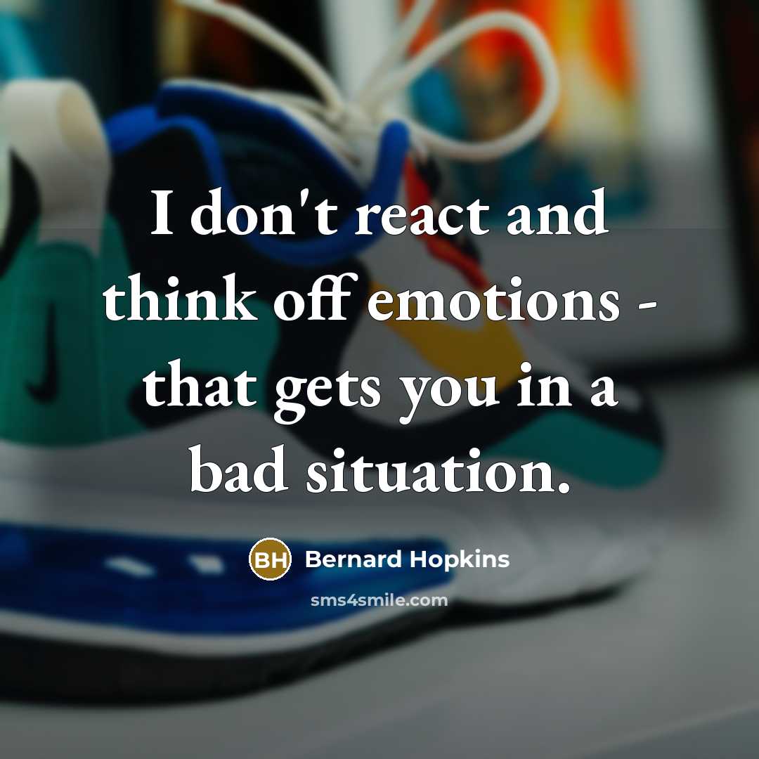 “I don't react and think off emotions - that gets you in a bad situation.” quote by Bernard Hopkins