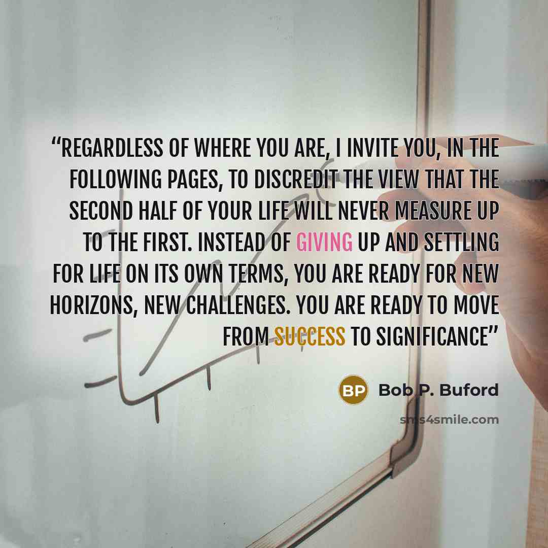 “Regardless of where you are, I invite you, in the following pages, to discredit the view that the second half of your life will never measure up to the first. Instead of giving up and settling for life on its own terms, you are ready for new horizons, new challenges. You are ready to move from…” quote by Bob P. Buford