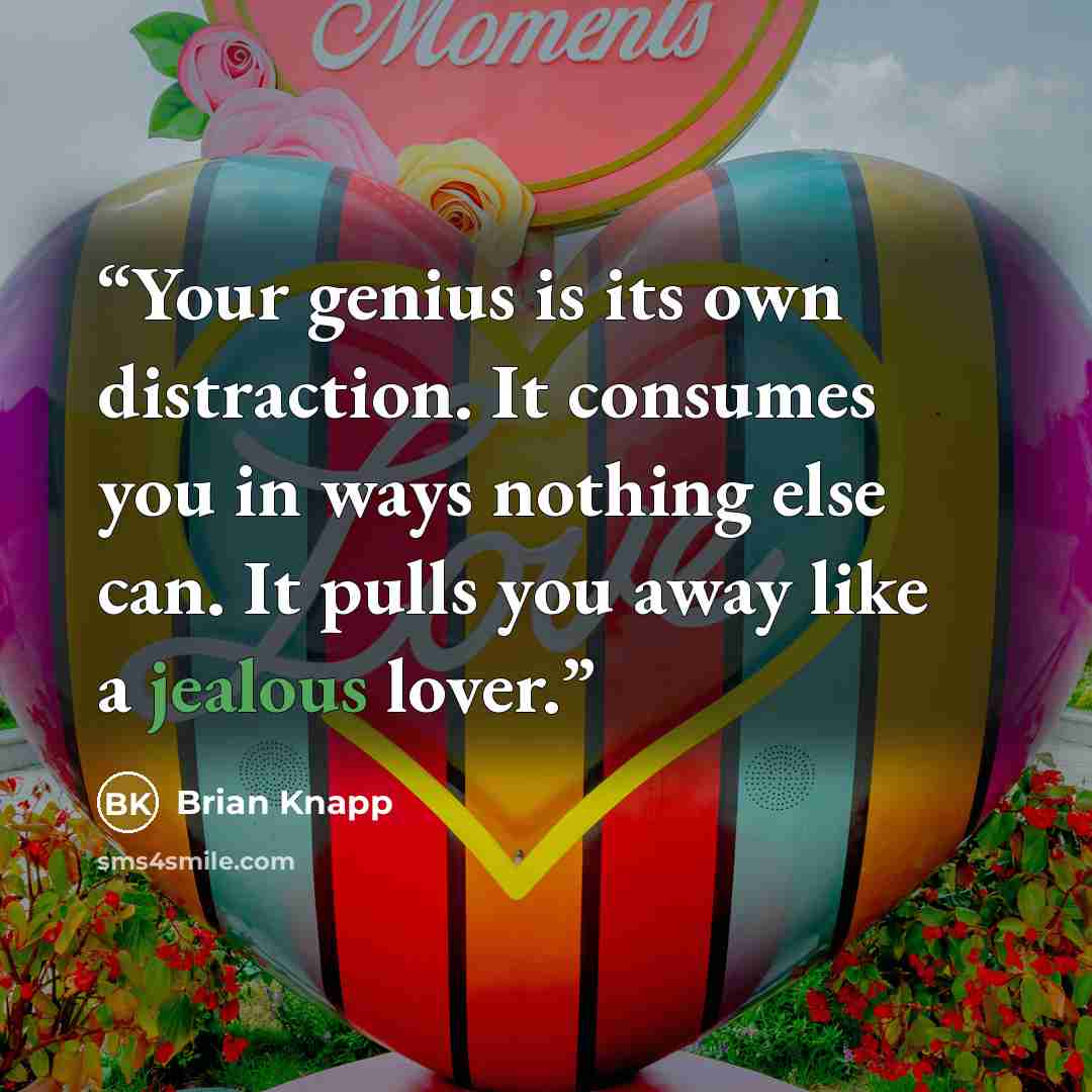 “Your genius is its own distraction. It consumes you in ways nothing else can. It pulls you away like a jealous lover.” quote by Brian Knapp