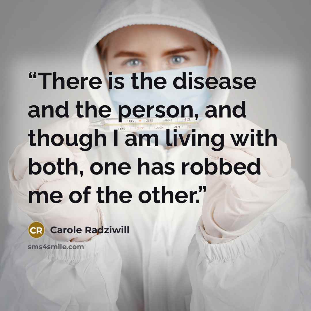 “There is the disease and the person, and though I am living with both, one has robbed me of the other.” quote by Carole Radziwill