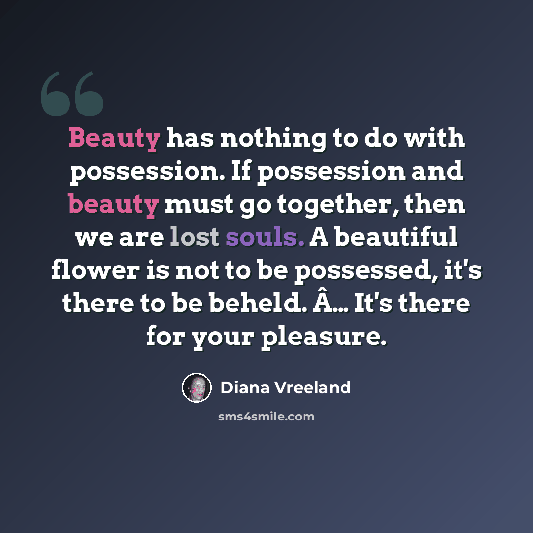 “Beauty has nothing to do with possession. If possession and beauty must go together, then we are lost souls. A beautiful flower is not to be possessed, it's there to be beheld. Â… It's there for your pleasure.” quote by Diana Vreeland