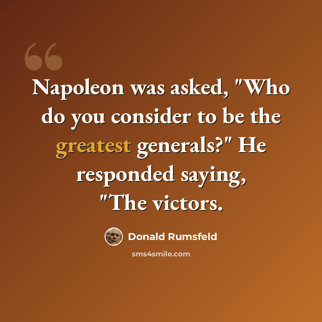 “Napoleon was asked, "Who do you consider to be the greatest generals?" He responded saying, "The victors.” quote by Donald Rumsfeld